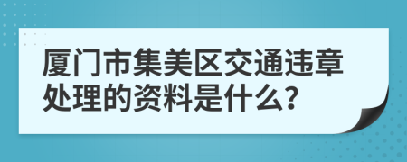 厦门市集美区交通违章处理的资料是什么？