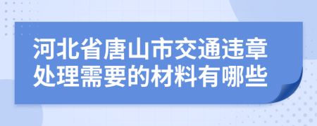 河北省唐山市交通违章处理需要的材料有哪些