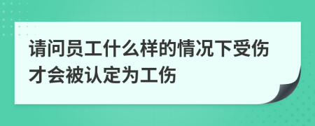 请问员工什么样的情况下受伤才会被认定为工伤