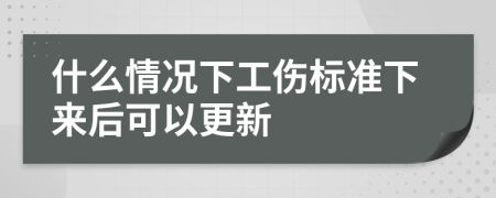 什么情况下工伤标准下来后可以更新