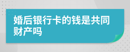 婚后银行卡的钱是共同财产吗