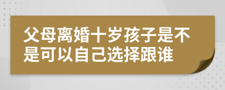 父母离婚十岁孩子是不是可以自己选择跟谁