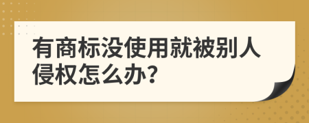 有商标没使用就被别人侵权怎么办？