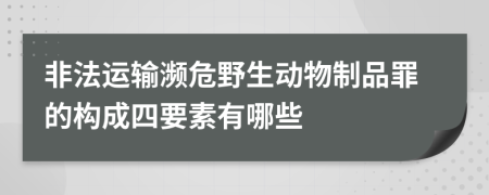 非法运输濒危野生动物制品罪的构成四要素有哪些