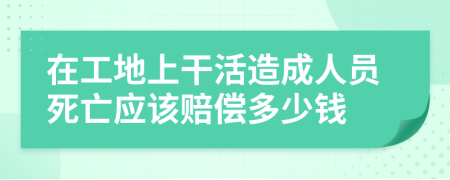 在工地上干活造成人员死亡应该赔偿多少钱