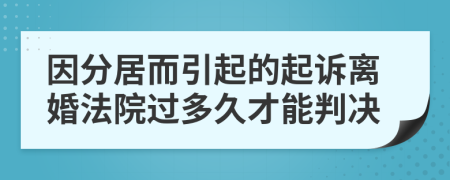 因分居而引起的起诉离婚法院过多久才能判决