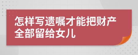 怎样写遗嘱才能把财产全部留给女儿