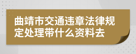 曲靖市交通违章法律规定处理带什么资料去