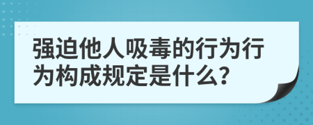 强迫他人吸毒的行为行为构成规定是什么？