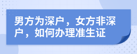 男方为深户，女方非深户，如何办理准生证