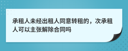 承租人未经出租人同意转租的，次承租人可以主张解除合同吗