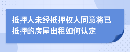 抵押人未经抵押权人同意将已抵押的房屋出租如何认定