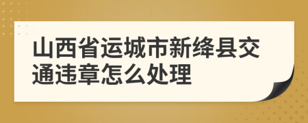 山西省运城市新绛县交通违章怎么处理