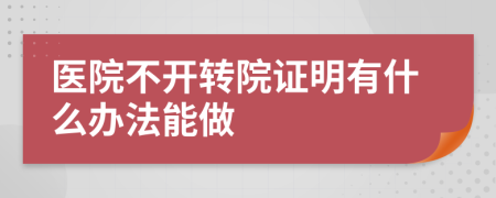医院不开转院证明有什么办法能做