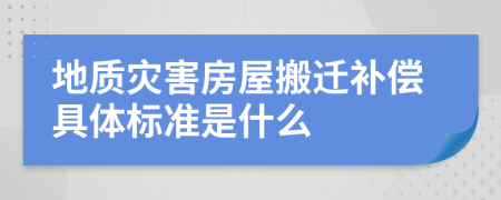 地质灾害房屋搬迁补偿具体标准是什么