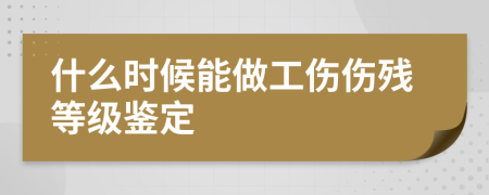 什么时候能做工伤伤残等级鉴定