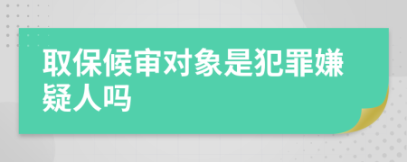 取保候审对象是犯罪嫌疑人吗