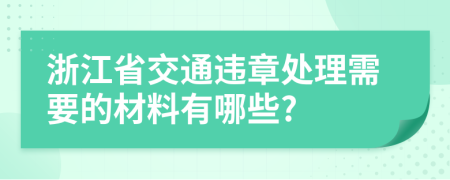 浙江省交通违章处理需要的材料有哪些?