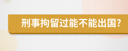 刑事拘留过能不能出国?