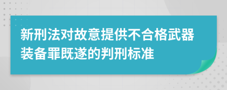 新刑法对故意提供不合格武器装备罪既遂的判刑标准
