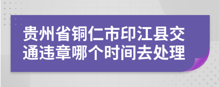 贵州省铜仁市印江县交通违章哪个时间去处理