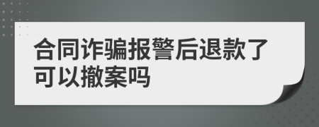 合同诈骗报警后退款了可以撤案吗