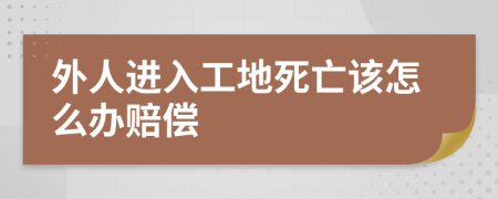 外人进入工地死亡该怎么办赔偿