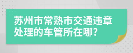 苏州市常熟市交通违章处理的车管所在哪?