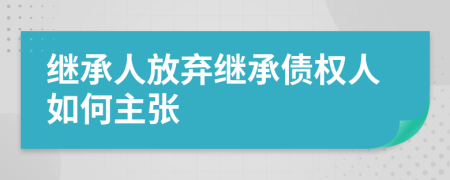 继承人放弃继承债权人如何主张