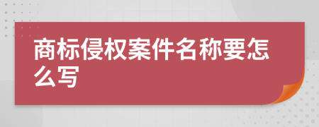 商标侵权案件名称要怎么写