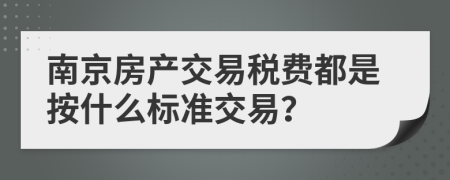 南京房产交易税费都是按什么标准交易？