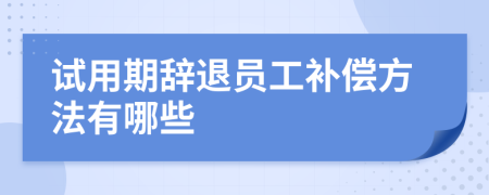 试用期辞退员工补偿方法有哪些