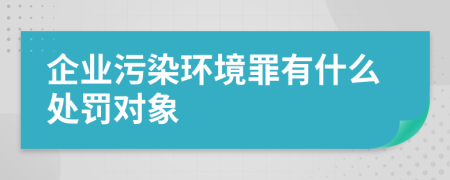 企业污染环境罪有什么处罚对象