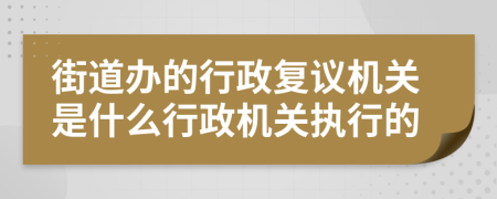 街道办的行政复议机关是什么行政机关执行的