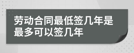 劳动合同最低签几年是最多可以签几年