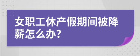 女职工休产假期间被降薪怎么办？