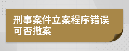 刑事案件立案程序错误可否撤案