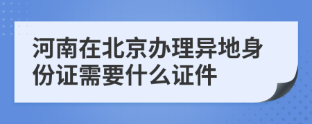 河南在北京办理异地身份证需要什么证件