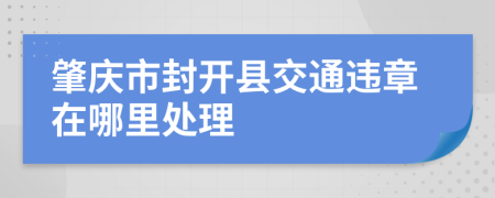 肇庆市封开县交通违章在哪里处理