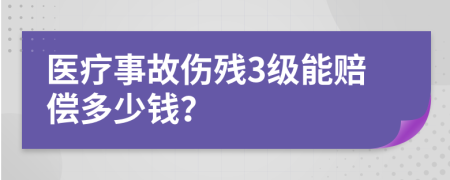 医疗事故伤残3级能赔偿多少钱？