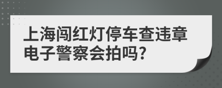 上海闯红灯停车查违章电子警察会拍吗?