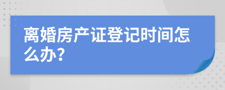 离婚房产证登记时间怎么办？