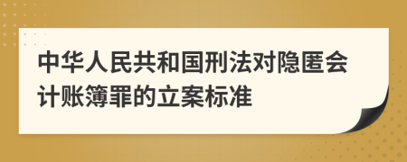 中华人民共和国刑法对隐匿会计账簿罪的立案标准