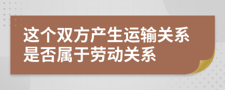 这个双方产生运输关系是否属于劳动关系