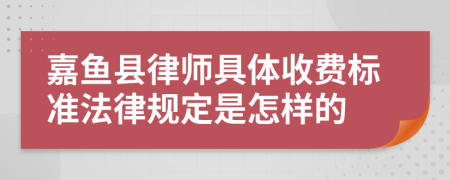 嘉鱼县律师具体收费标准法律规定是怎样的