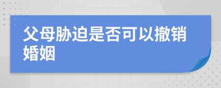 父母胁迫是否可以撤销婚姻