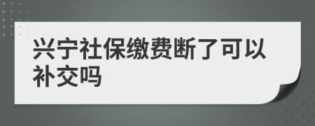 兴宁社保缴费断了可以补交吗