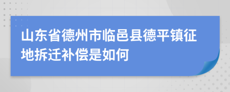 山东省德州市临邑县德平镇征地拆迁补偿是如何