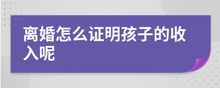 离婚怎么证明孩子的收入呢