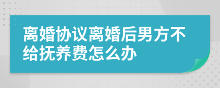 离婚协议离婚后男方不给抚养费怎么办